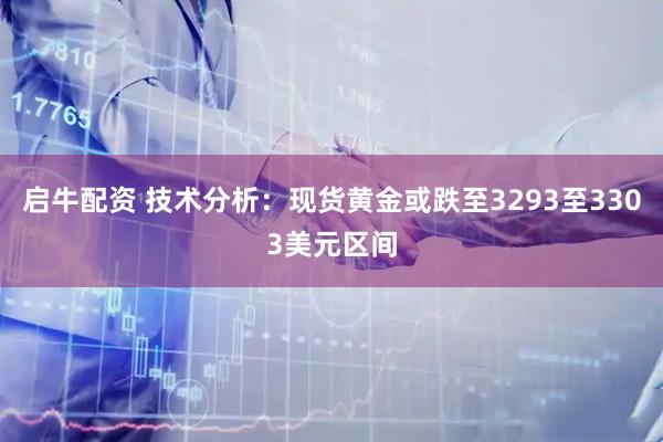 启牛配资 技术分析：现货黄金或跌至3293至3303美元区间