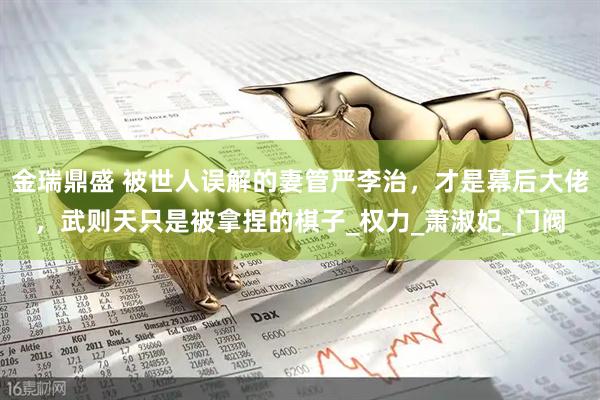 金瑞鼎盛 被世人误解的妻管严李治，才是幕后大佬，武则天只是被拿捏的棋子_权力_萧淑妃_门阀