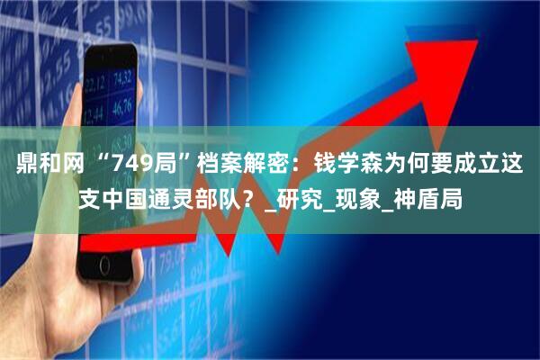 鼎和网 “749局”档案解密：钱学森为何要成立这支中国通灵部队？_研究_现象_神盾局