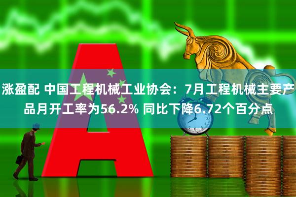 涨盈配 中国工程机械工业协会：7月工程机械主要产品月开工率为56.2% 同比下降6.72个百分点