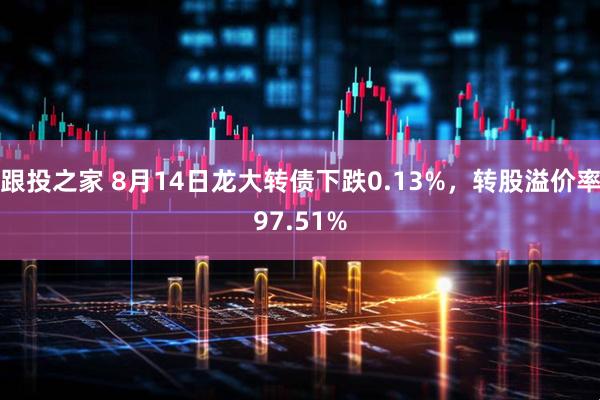 跟投之家 8月14日龙大转债下跌0.13%，转股溢价率97.51%