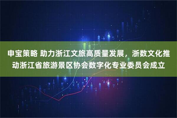 申宝策略 助力浙江文旅高质量发展，浙数文化推动浙江省旅游景区协会数字化专业委员会成立