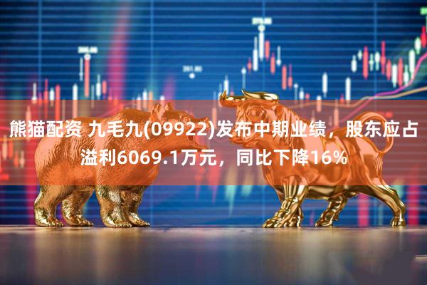 熊猫配资 九毛九(09922)发布中期业绩，股东应占溢利6069.1万元，同比下降16%