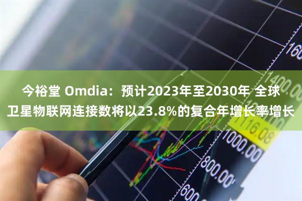 今裕堂 Omdia：预计2023年至2030年 全球卫星物联网连接数将以23.8%的复合年增长率增长