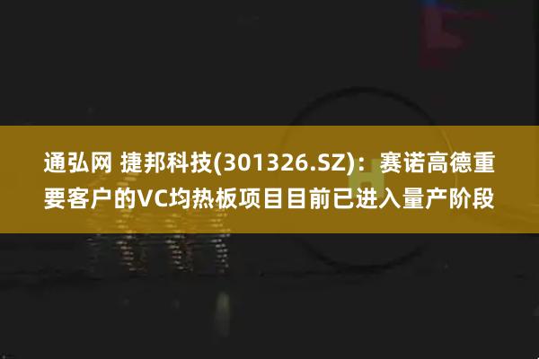 通弘网 捷邦科技(301326.SZ)：赛诺高德重要客户的VC均热板项目目前已进入量产阶段
