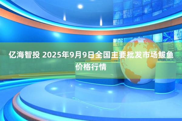 亿海智投 2025年9月9日全国主要批发市场鲅鱼价格行情