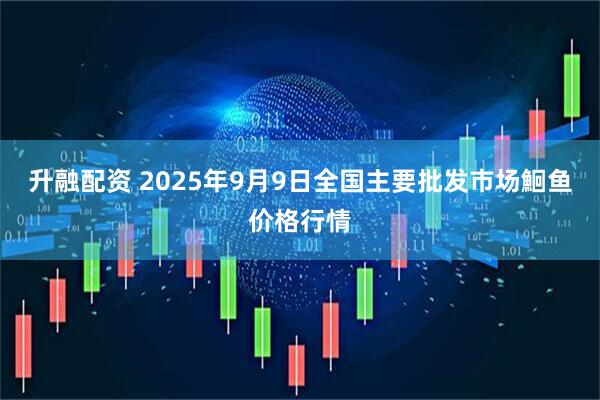 升融配资 2025年9月9日全国主要批发市场鮰鱼价格行情