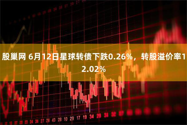 股巢网 6月12日星球转债下跌0.26%，转股溢价率12.02%