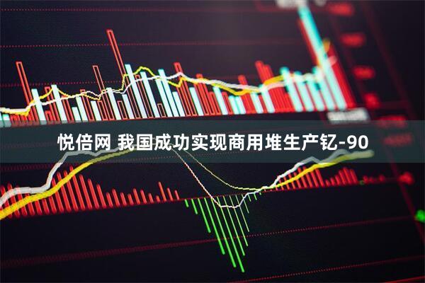 悦倍网 我国成功实现商用堆生产钇-90